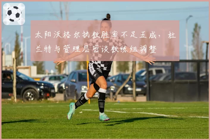太阳沃格尔执教胜率不足五成，杜兰特与管理层密谈教练组调整